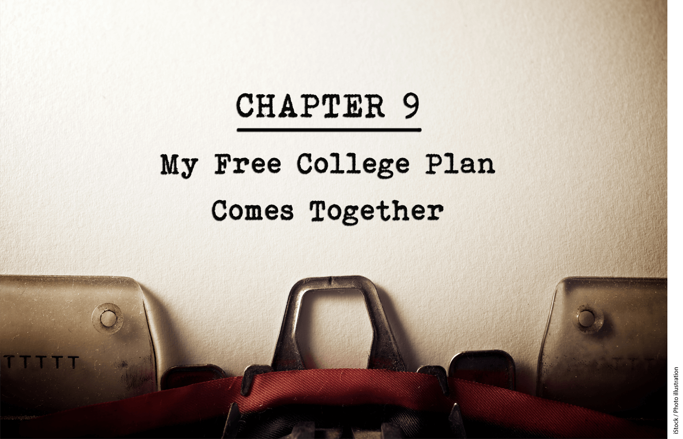 A closeup of a page in a typewriter, which reads, "Chapter 9: My Free College Plan Comes Together"